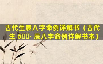 古代生辰八字命例详解书（古代生 🌷 辰八字命例详解书本）
